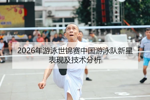 2026年游泳世锦赛中国游泳队新星表现及技术分析
