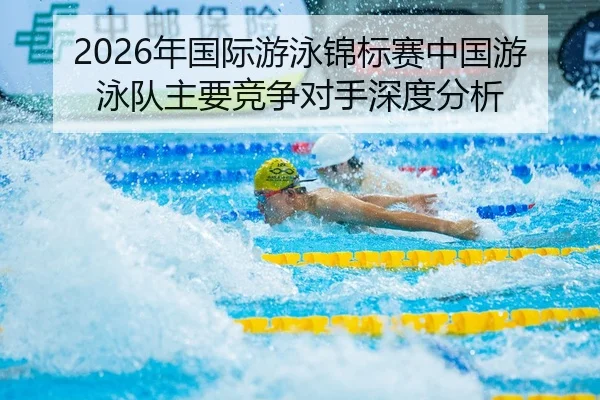 2026年国际游泳锦标赛中国游泳队主要竞争对手深度分析