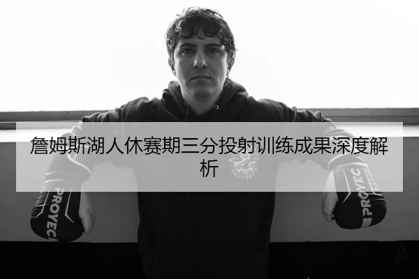 詹姆斯湖人休赛期三分投射训练成果深度解析