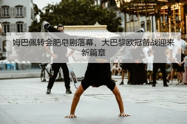 姆巴佩转会肥皂剧落幕，大巴黎欧冠备战迎来新篇章