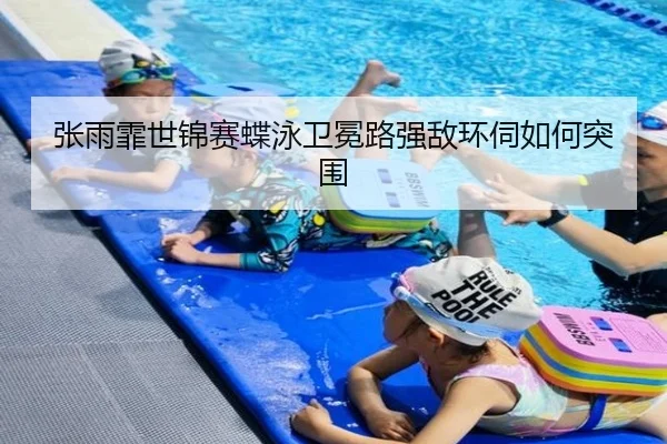 张雨霏世锦赛蝶泳卫冕路强敌环伺如何突围