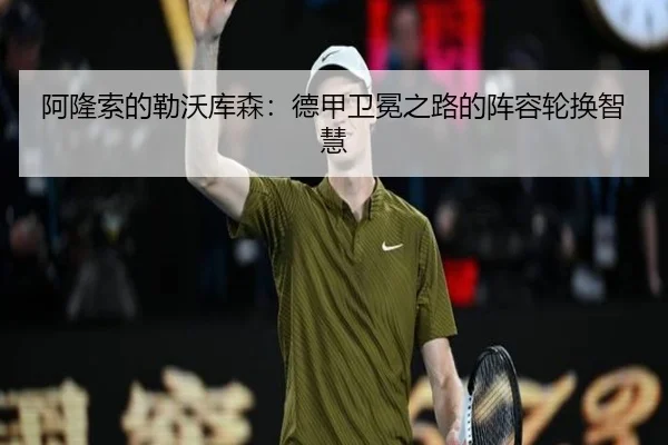 阿隆索的勒沃库森：德甲卫冕之路的阵容轮换智慧