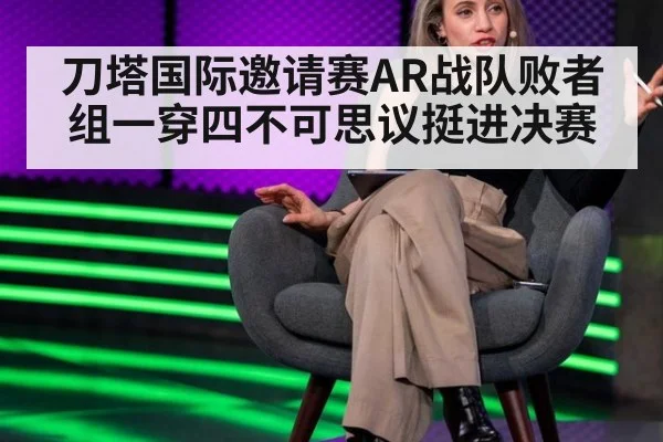 刀塔国际邀请赛AR战队败者组一穿四不可思议挺进决赛