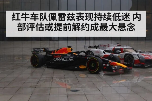 红牛车队佩雷兹表现持续低迷 内部评估或提前解约成最大悬念