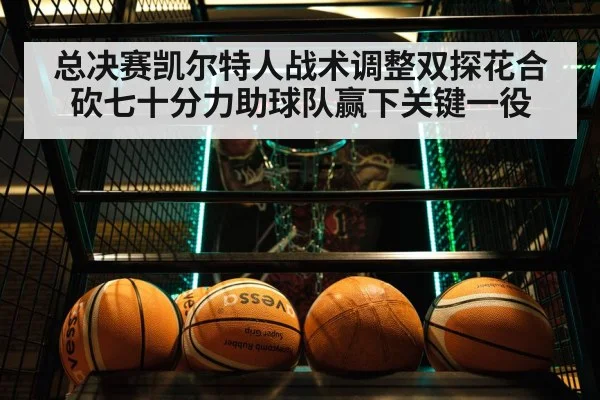 总决赛凯尔特人战术调整双探花合砍七十分力助球队赢下关键一役