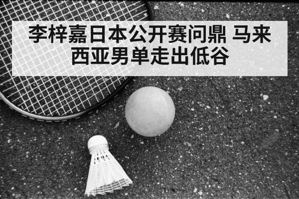 李梓嘉日本公开赛问鼎 马来西亚男单走出低谷