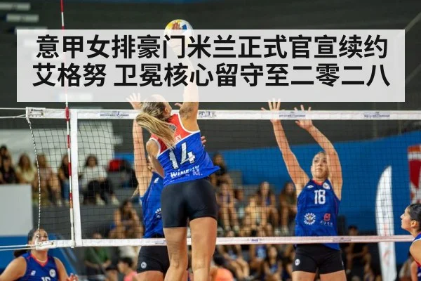 意甲女排豪门米兰正式官宣续约艾格努 卫冕核心留守至二零二八
